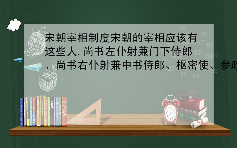 宋朝宰相制度宋朝的宰相应该有这些人.尚书左仆射兼门下侍郎、尚书右仆射兼中书侍郎、枢密使、参政政事、三司使.这几个宰执职务依地位品级排一下名.另外参知政事在同一个时期可以有