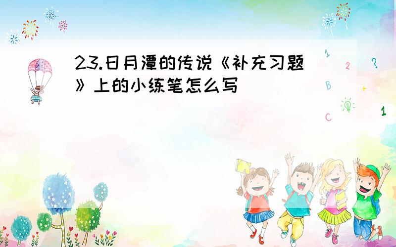 23.日月潭的传说《补充习题》上的小练笔怎么写