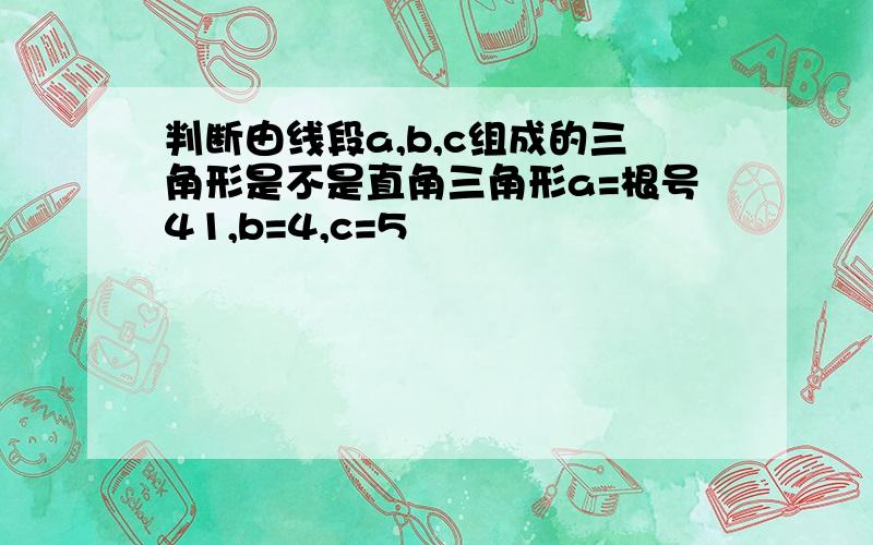 判断由线段a,b,c组成的三角形是不是直角三角形a=根号41,b=4,c=5