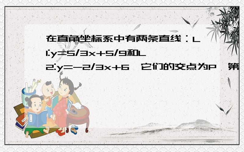 在直角坐标系中有两条直线：L1:y=5/3x+5/9和L2:y=-2/3x+6,它们的交点为P,第一条直线L1与X轴交于点A,第二条直线L2与X轴交于点B （1）A,B两点的坐标 （2）用图像法解方程组3x-5y=-9 3x+2y=12 （3）求三角