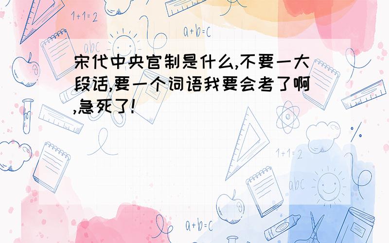 宋代中央官制是什么,不要一大段话,要一个词语我要会考了啊,急死了!