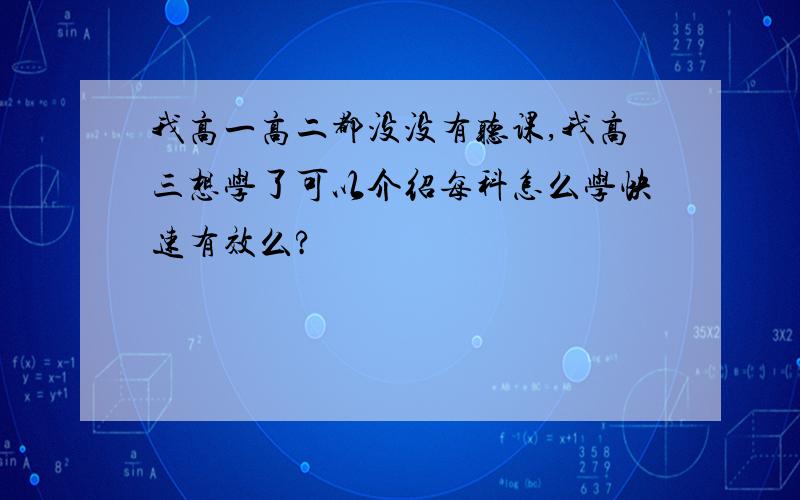 我高一高二都没没有听课,我高三想学了可以介绍每科怎么学快速有效么?