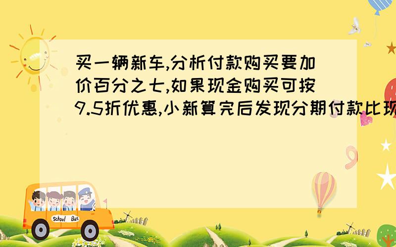 买一辆新车,分析付款购买要加价百分之七,如果现金购买可按9.5折优惠,小新算完后发现分期付款比现金购买多付7200元,那么这辆汽车的原价是（）.