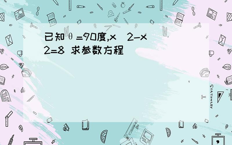 已知θ=90度,x^2-x^2=8 求参数方程