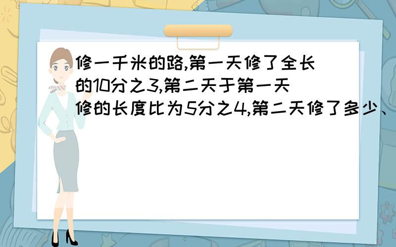 修一千米的路,第一天修了全长的10分之3,第二天于第一天修的长度比为5分之4,第二天修了多少、