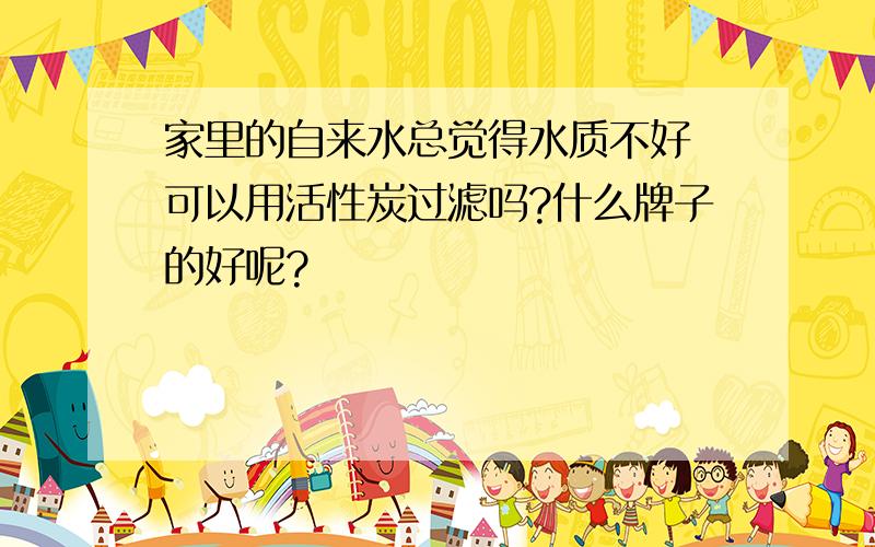 家里的自来水总觉得水质不好 可以用活性炭过滤吗?什么牌子的好呢?