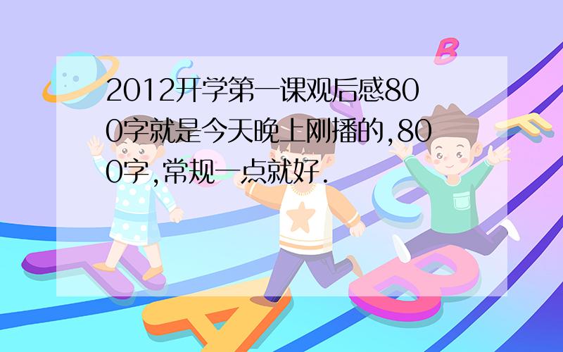 2012开学第一课观后感800字就是今天晚上刚播的,800字,常规一点就好.