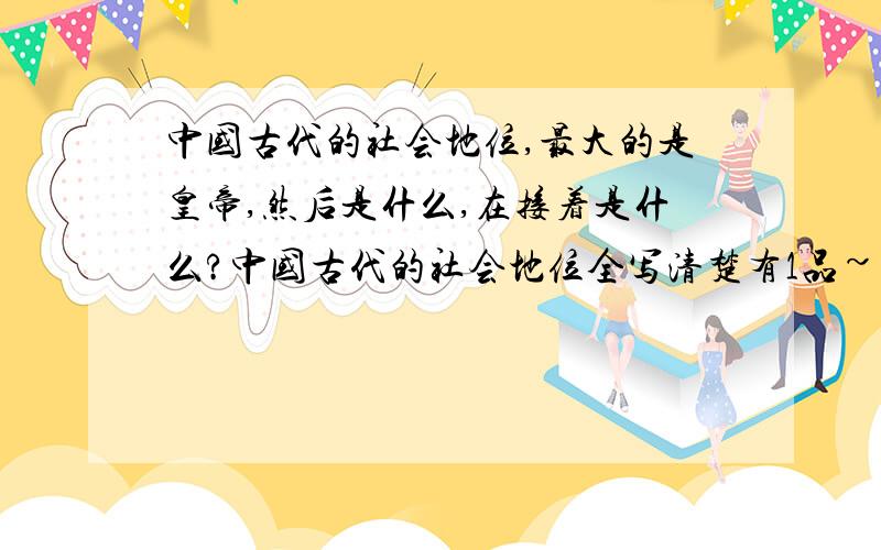 中国古代的社会地位,最大的是皇帝,然后是什么,在接着是什么?中国古代的社会地位全写清楚有1品~6品,还有什么?