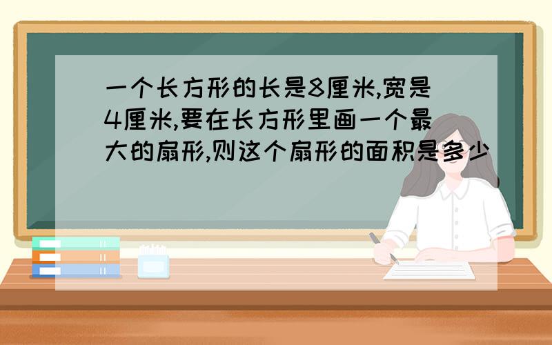 一个长方形的长是8厘米,宽是4厘米,要在长方形里画一个最大的扇形,则这个扇形的面积是多少