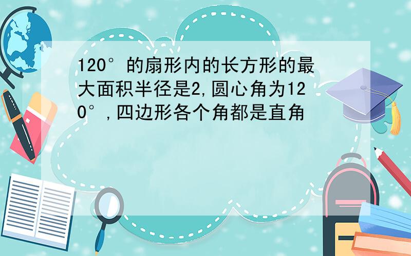 120°的扇形内的长方形的最大面积半径是2,圆心角为120°,四边形各个角都是直角