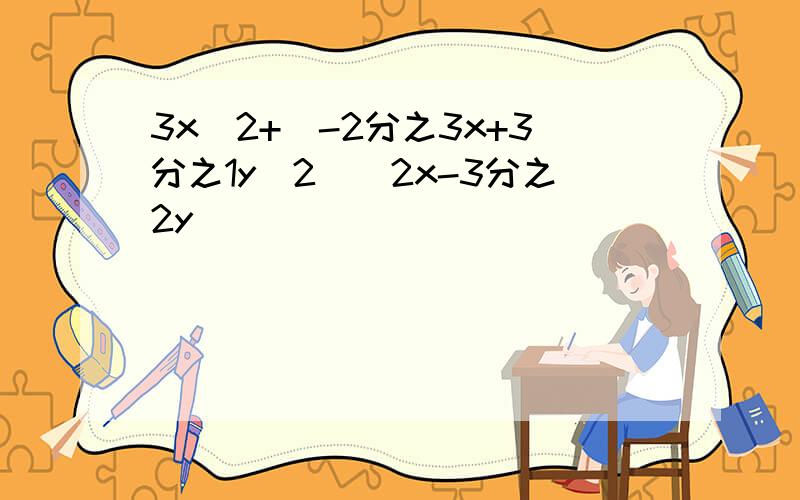 3x^2+(-2分之3x+3分之1y^2)(2x-3分之2y)