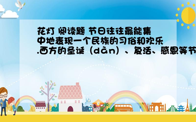 花灯 阅读题 节日往往最能集中地表现一个民族的习俗和欢乐.西方的圣诞（dàn）、复活、感恩等节日,大多带有宗（zōnɡ）教色彩,有的也留着历史的遗（yí）迹.节日在每个人的童年回忆中,