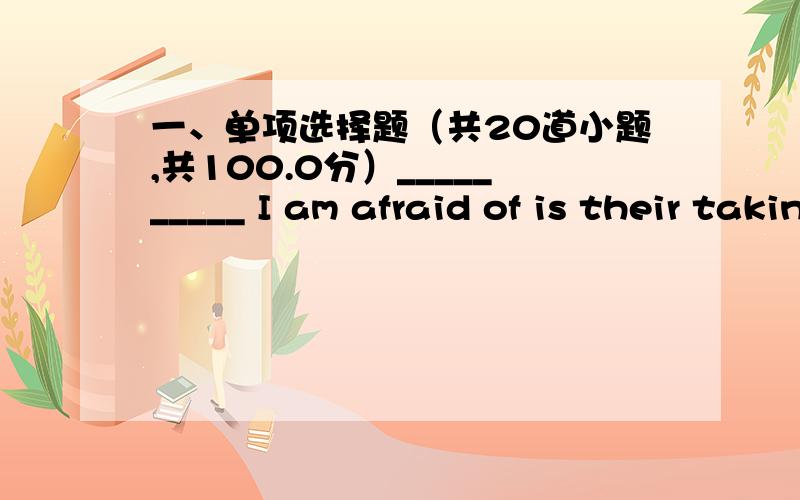 一、单项选择题（共20道小题,共100.0分）__________ I am afraid of is their taking him to the police station.That Whether Which What He has lived here for years_____________ nobody knows what he is.and but though and yet for all that I wa