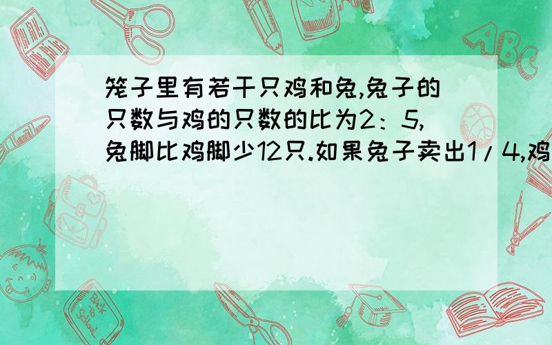 笼子里有若干只鸡和兔,兔子的只数与鸡的只数的比为2：5,兔脚比鸡脚少12只.如果兔子卖出1/4,鸡卖出一半,那么兔子脚数比鸡多百分之几?