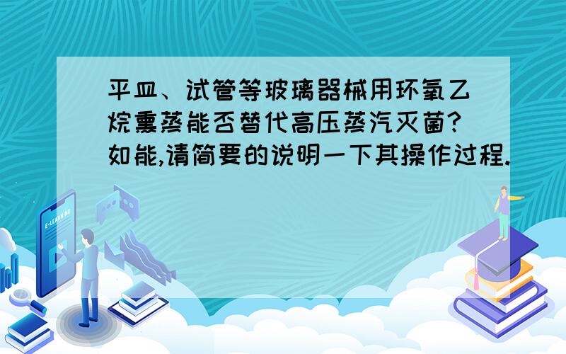 平皿、试管等玻璃器械用环氧乙烷熏蒸能否替代高压蒸汽灭菌?如能,请简要的说明一下其操作过程.