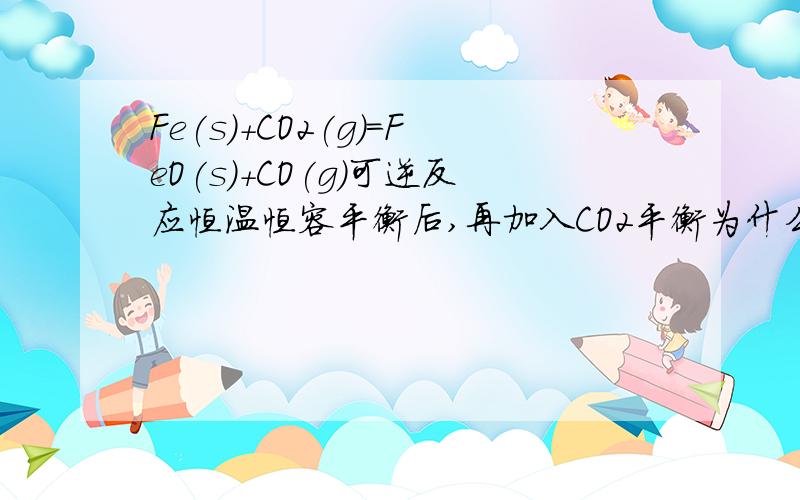 Fe(s)+CO2(g)=FeO(s)+CO(g)可逆反应恒温恒容平衡后,再加入CO2平衡为什么会正向移动?反应前后体积不变,通入气体应该是相对于加压,平衡应该不移动啊