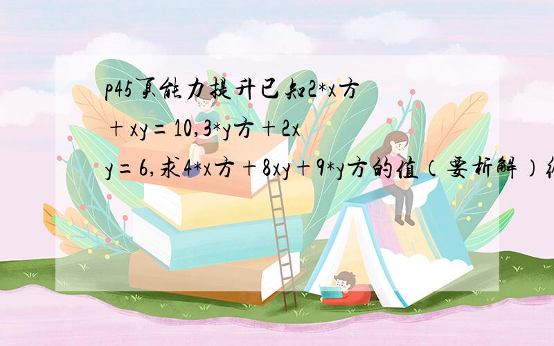 p45页能力提升已知2*x方+xy=10,3*y方+2xy=6,求4*x方+8xy+9*y方的值（要析解）给分