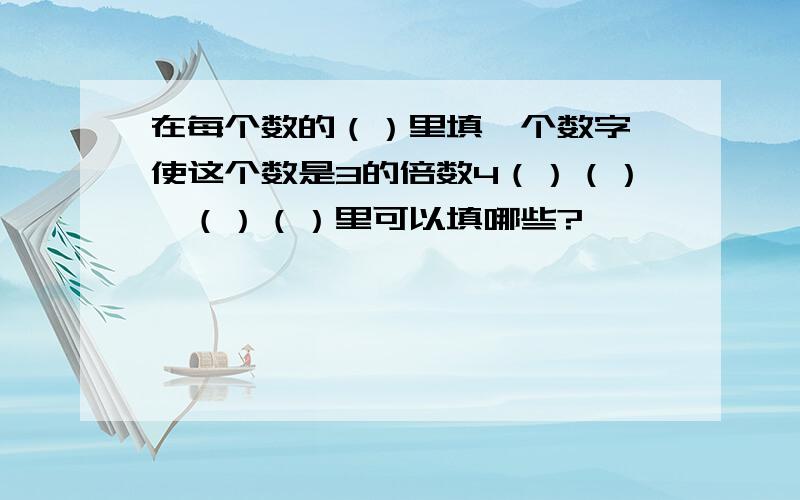 在每个数的（）里填一个数字,使这个数是3的倍数4（）（）,（）（）里可以填哪些?