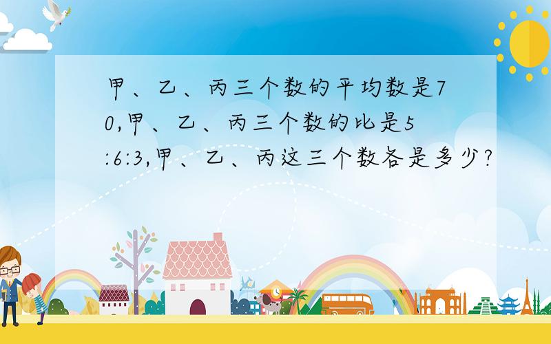 甲、乙、丙三个数的平均数是70,甲、乙、丙三个数的比是5:6:3,甲、乙、丙这三个数各是多少?