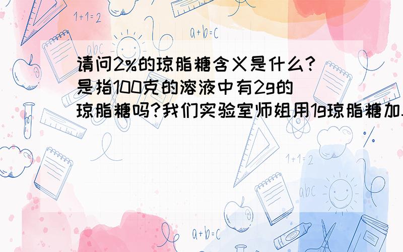 请问2%的琼脂糖含义是什么?是指100克的溶液中有2g的琼脂糖吗?我们实验室师姐用1g琼脂糖加50mlTAE配的,但我不能理解,如果说2%代表的是质量分数,那应该是1/（1+TAE的质量）*100%=2%显然TAE不应该