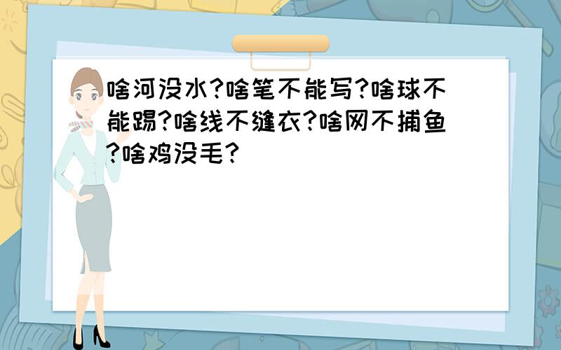 啥河没水?啥笔不能写?啥球不能踢?啥线不缝衣?啥网不捕鱼?啥鸡没毛?