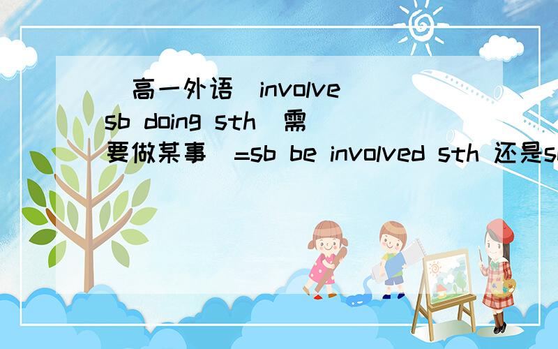 [高一外语]involve sb doing sth(需要做某事)=sb be involved sth 还是sb be involved in sth有没有介词