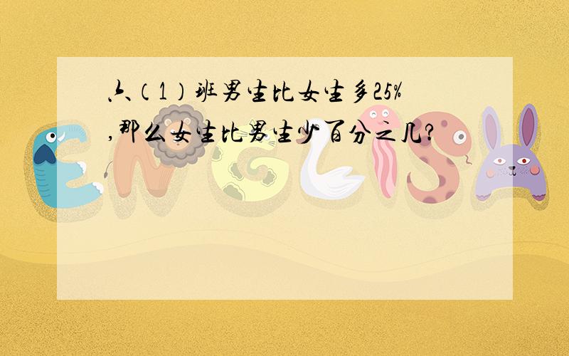 六（1）班男生比女生多25%,那么女生比男生少百分之几?