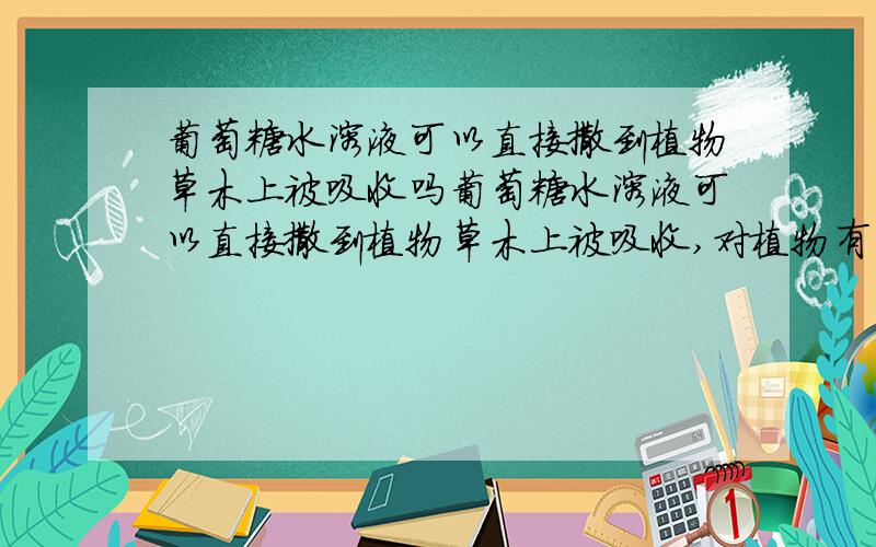 葡萄糖水溶液可以直接撒到植物草木上被吸收吗葡萄糖水溶液可以直接撒到植物草木上被吸收,对植物有益么?