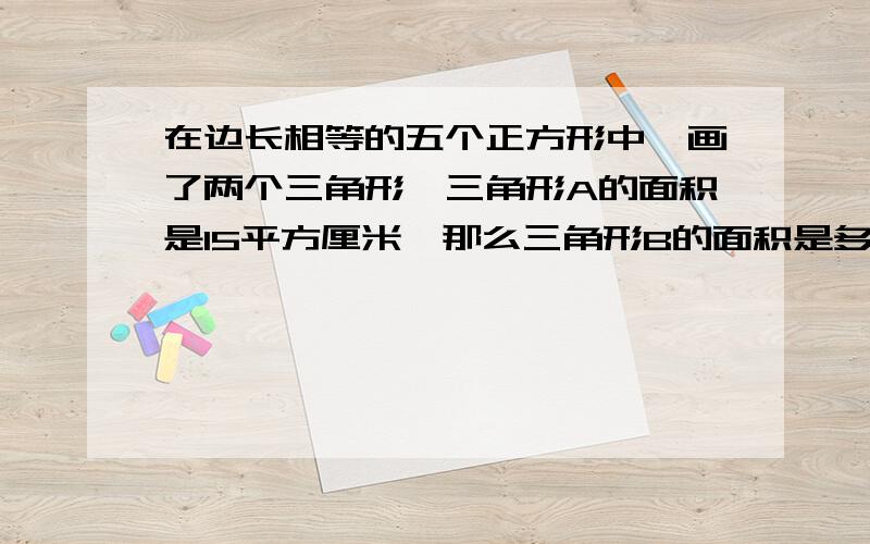 在边长相等的五个正方形中,画了两个三角形,三角形A的面积是15平方厘米,那么三角形B的面积是多少