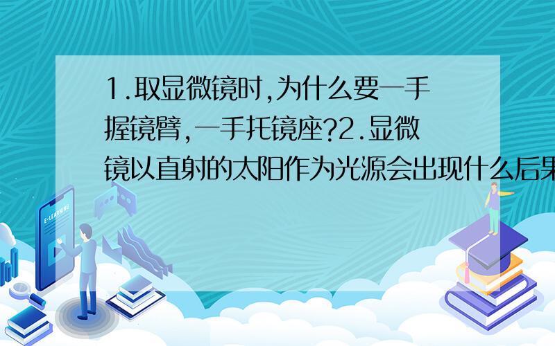 1.取显微镜时,为什么要一手握镜臂,一手托镜座?2.显微镜以直射的太阳作为光源会出现什么后果?3.如何安放装片更有利于观察标本?4.镜筒下降时,为什么要从侧面注视物镜?观察洋葱表皮细胞玻