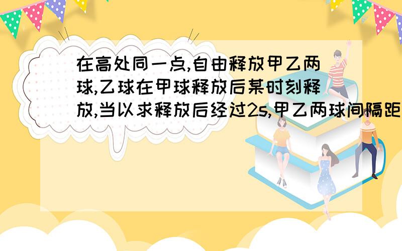 在高处同一点,自由释放甲乙两球,乙球在甲球释放后某时刻释放,当以求释放后经过2s,甲乙两球间隔距离为25m,则甲乙两球释放时刻的时间间隔为多少?（g取10m/s^2)要思路,