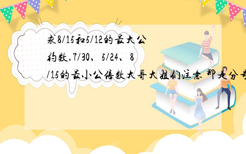 求8/15和5/12的最大公约数,7/30、5/24、8/15的最小公倍数大哥大姐们注意 那是分号