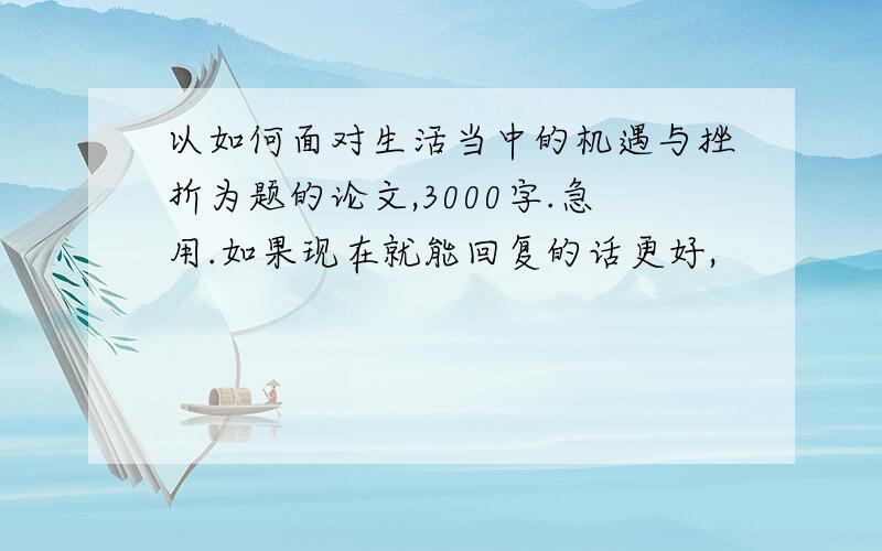 以如何面对生活当中的机遇与挫折为题的论文,3000字.急用.如果现在就能回复的话更好,