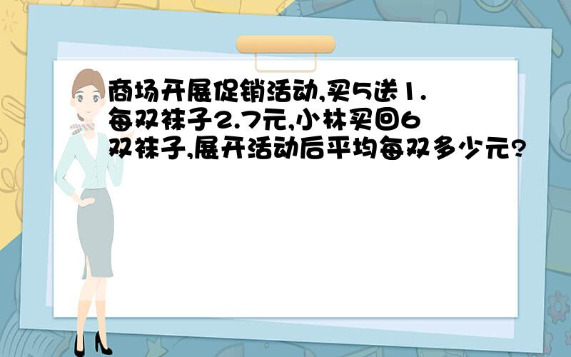 商场开展促销活动,买5送1.每双袜子2.7元,小林买回6双袜子,展开活动后平均每双多少元?