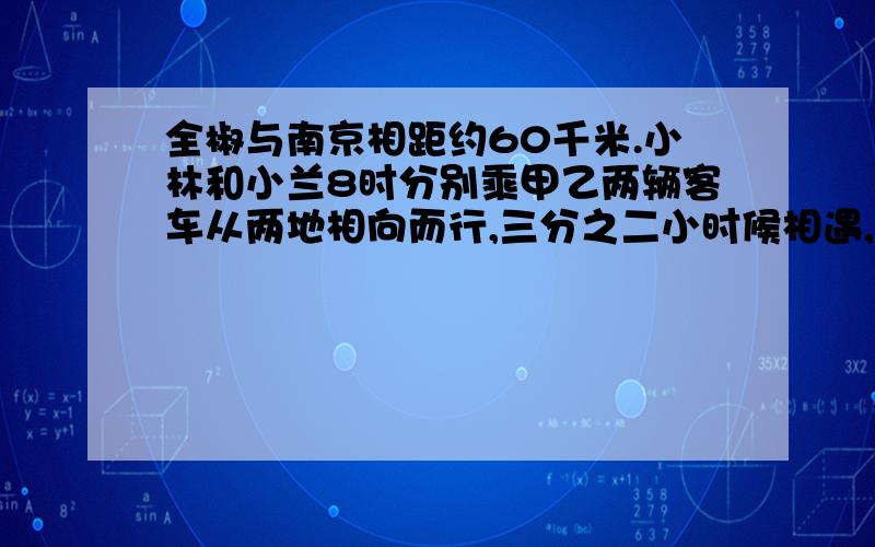 全椒与南京相距约60千米.小林和小兰8时分别乘甲乙两辆客车从两地相向而行,三分之二小时候相遇,已知甲乙两辆客车的速度比试5：4,乙客车每小时行多少千米?要写算式,有讲解也可以甲乙两