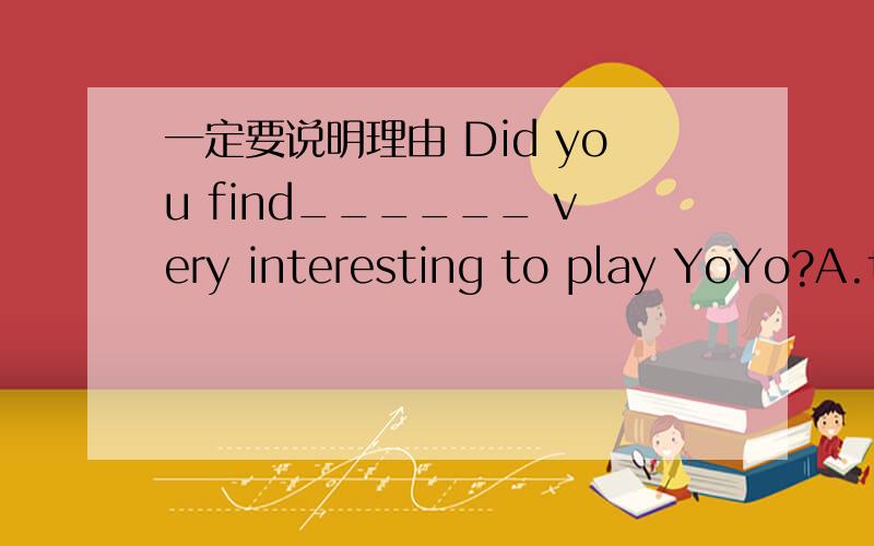 一定要说明理由 Did you find______ very interesting to play YoYo?A.this B.it's C.that D.it