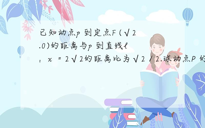 已知动点p 到定点F (√2.0)的距离与p 到直线l ：x ＝2√2的距离比为√2／2.球动点P 的轨迹C 的方程