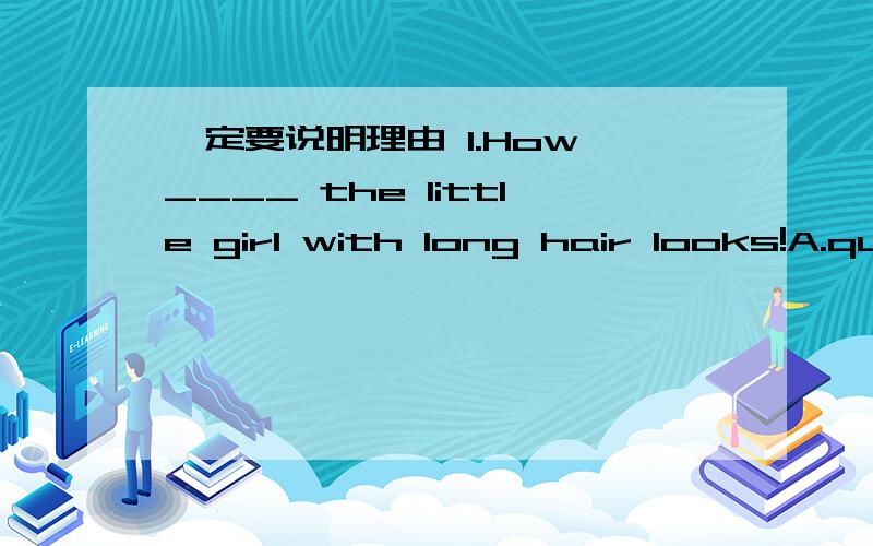 一定要说明理由 1.How ____ the little girl with long hair looks!A.quietly B.lovely C.beautifully D.wonderfully2.Don't forget to send me an E-mail when you _____the city of london.A.reach B.get C.arrive D.enter3.An ________ woman won the tennis