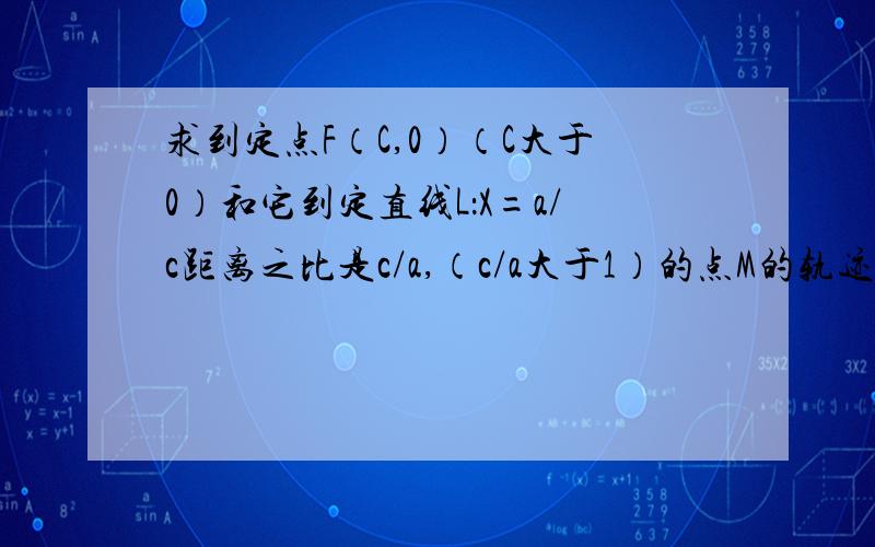 求到定点F（C,0）（C大于0）和它到定直线L：X=a/c距离之比是c/a,（c/a大于1）的点M的轨迹方程