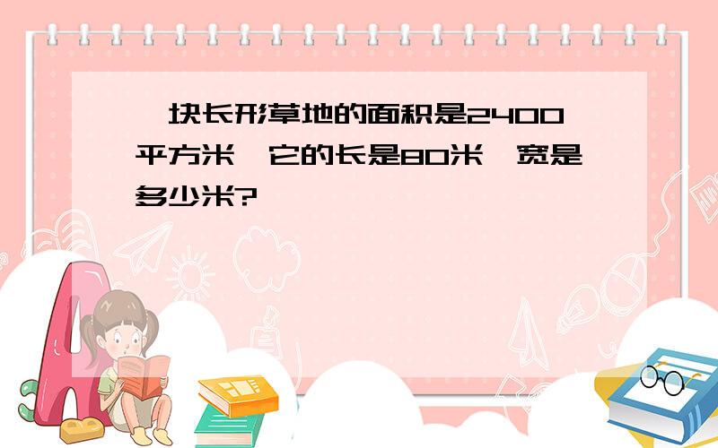 一块长形草地的面积是2400平方米,它的长是80米,宽是多少米?