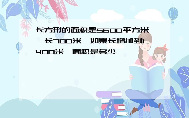 长方形的面积是5600平方米,长700米,如果长增加到1400米,面积是多少