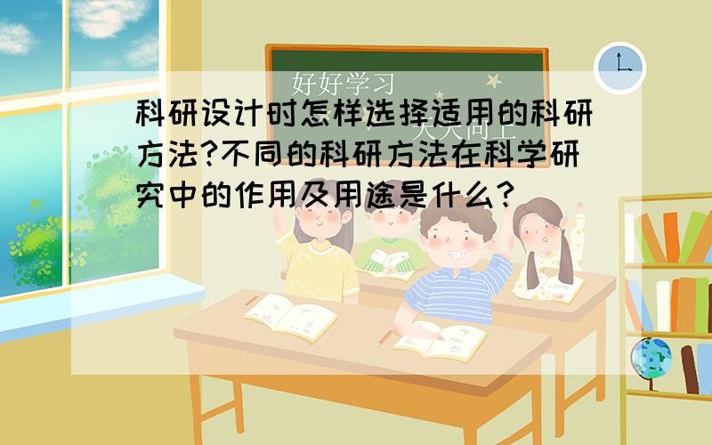 科研设计时怎样选择适用的科研方法?不同的科研方法在科学研究中的作用及用途是什么?