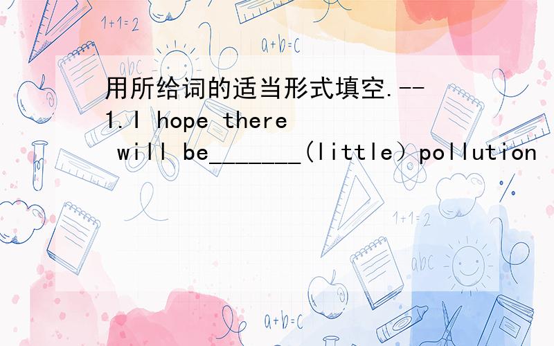 用所给词的适当形式填空.--1.I hope there will be_______(little）pollution in20 years.2.people ________(have）robots in their homes in 50 years.3.He_____（take） the train to school tomorrow/4.There are many new_______(build） in our ci