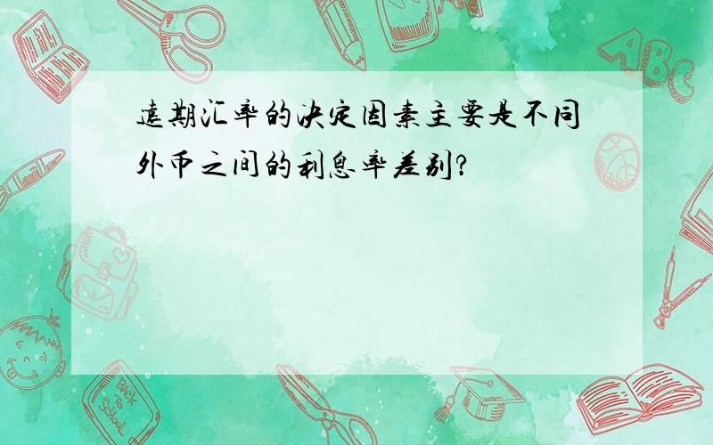 远期汇率的决定因素主要是不同外币之间的利息率差别?