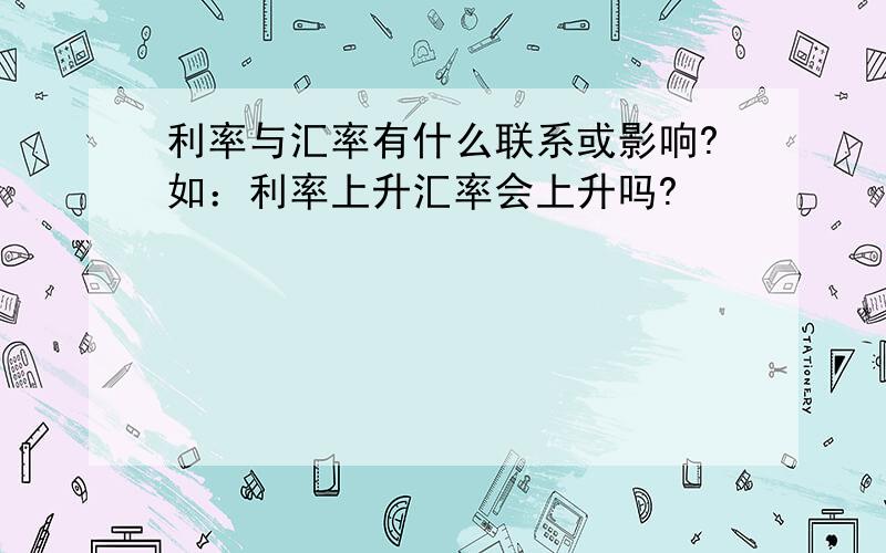 利率与汇率有什么联系或影响?如：利率上升汇率会上升吗?