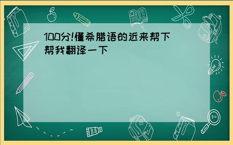 100分!懂希腊语的近来帮下帮我翻译一下