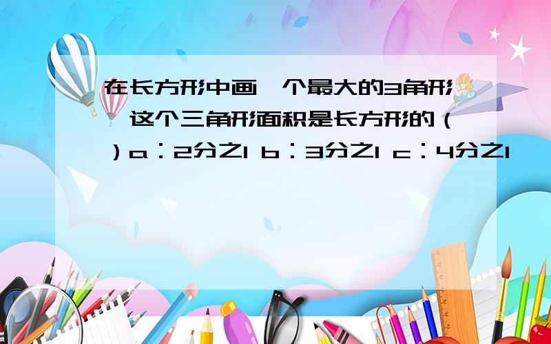 在长方形中画一个最大的3角形,这个三角形面积是长方形的（）a：2分之1 b：3分之1 c：4分之1