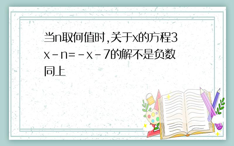 当n取何值时,关于x的方程3x-n=-x-7的解不是负数同上