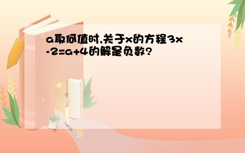 a取何值时,关于x的方程3x-2=a+4的解是负数?