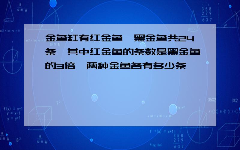 金鱼缸有红金鱼、黑金鱼共24条,其中红金鱼的条数是黑金鱼的3倍,两种金鱼各有多少条